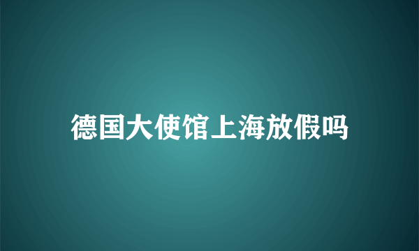 德国大使馆上海放假吗