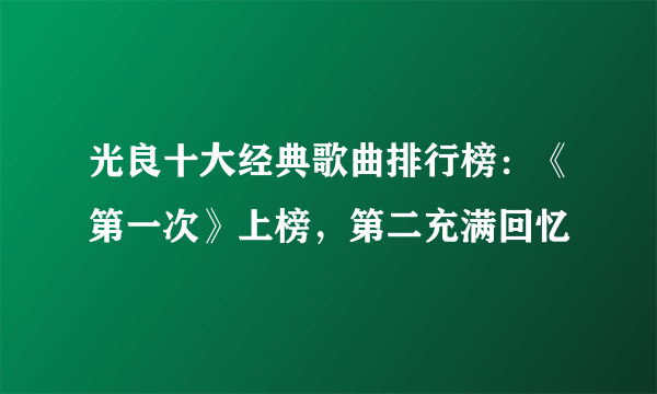 光良十大经典歌曲排行榜：《第一次》上榜，第二充满回忆