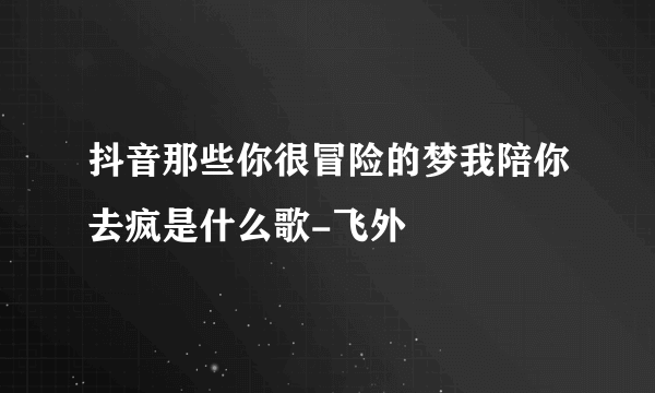 抖音那些你很冒险的梦我陪你去疯是什么歌-飞外