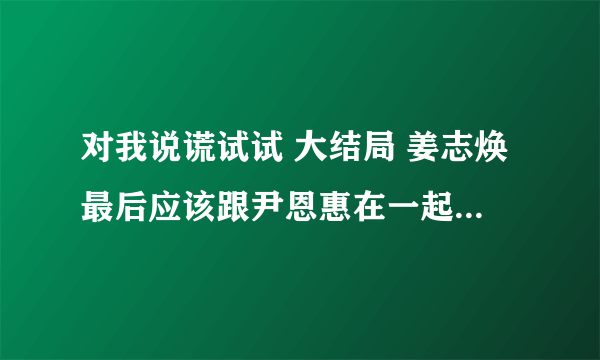 对我说谎试试 大结局 姜志焕最后应该跟尹恩惠在一起了吧~~