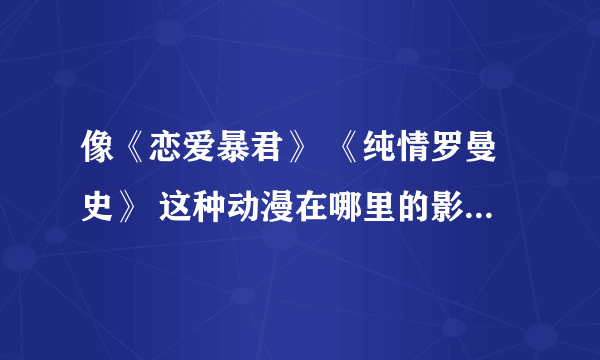 像《恋爱暴君》 《纯情罗曼史》 这种动漫在哪里的影音看？？