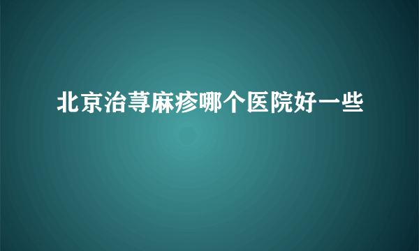 北京治荨麻疹哪个医院好一些