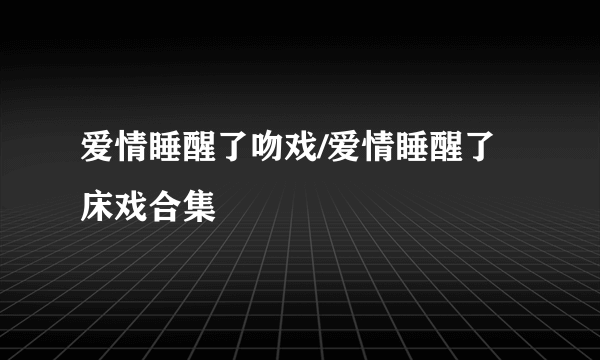 爱情睡醒了吻戏/爱情睡醒了床戏合集