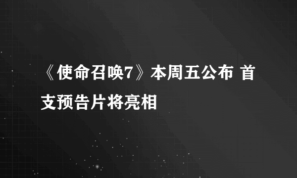 《使命召唤7》本周五公布 首支预告片将亮相