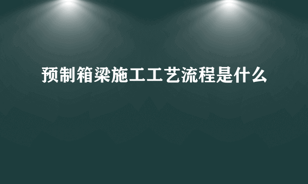 预制箱梁施工工艺流程是什么