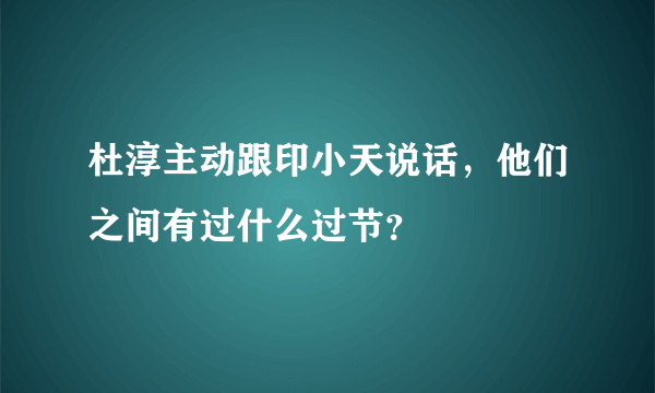 杜淳主动跟印小天说话，他们之间有过什么过节？