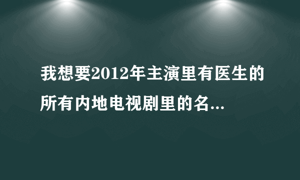 我想要2012年主演里有医生的所有内地电视剧里的名单，其中有个小护士喜欢一个男医生，说他是木头。