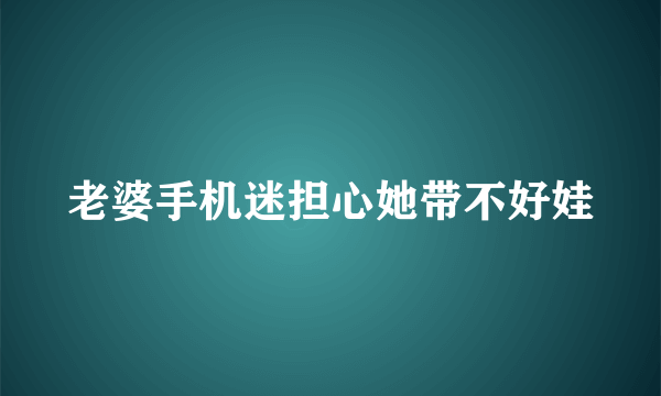 老婆手机迷担心她带不好娃