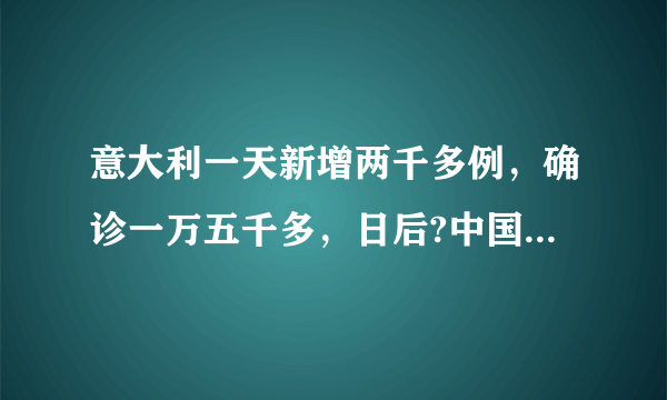 意大利一天新增两千多例，确诊一万五千多，日后?中国该帮吗？