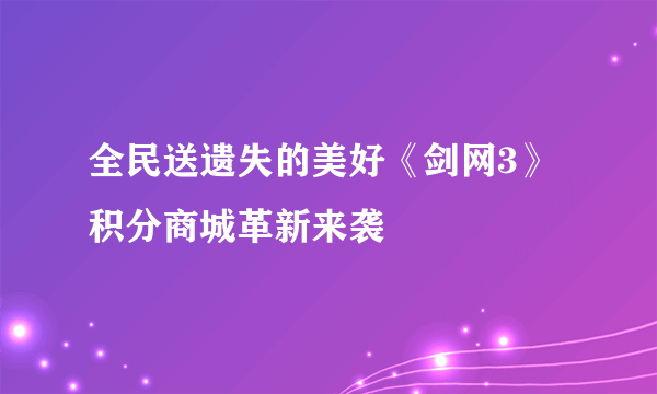 全民送遗失的美好《剑网3》积分商城革新来袭