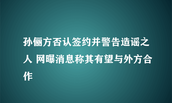 孙俪方否认签约并警告造谣之人 网曝消息称其有望与外方合作