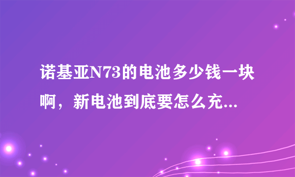 诺基亚N73的电池多少钱一块啊，新电池到底要怎么充电才好呢，望详解