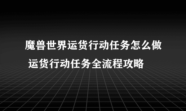 魔兽世界运货行动任务怎么做 运货行动任务全流程攻略