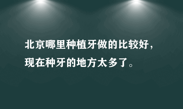 北京哪里种植牙做的比较好，现在种牙的地方太多了。