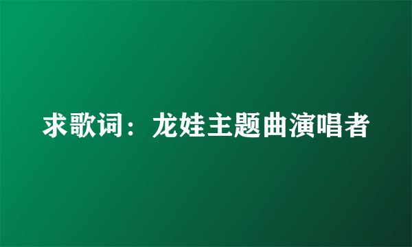 求歌词：龙娃主题曲演唱者