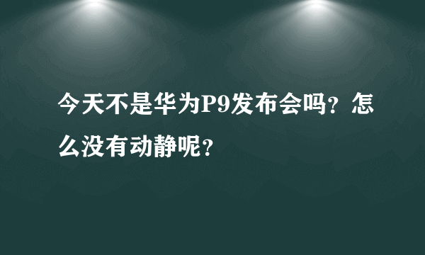 今天不是华为P9发布会吗？怎么没有动静呢？