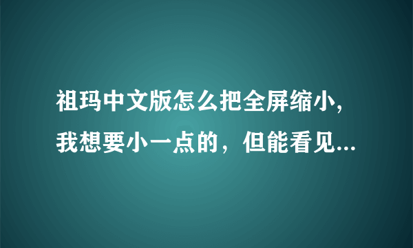 祖玛中文版怎么把全屏缩小,我想要小一点的，但能看见电脑背景的？