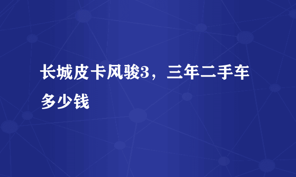 长城皮卡风骏3，三年二手车多少钱