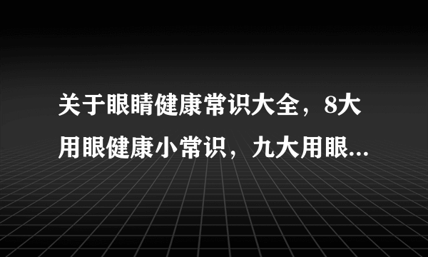 关于眼睛健康常识大全，8大用眼健康小常识，九大用眼健康，眼睛10大不为人知的秘