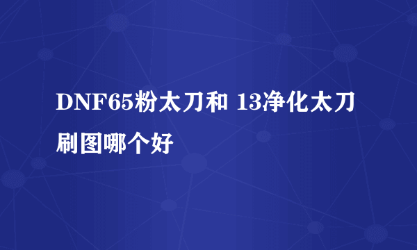 DNF65粉太刀和 13净化太刀刷图哪个好