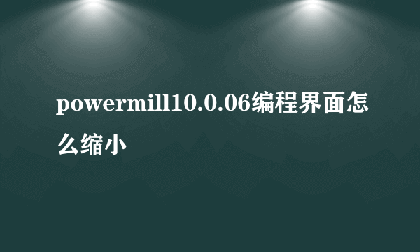 powermill10.0.06编程界面怎么缩小