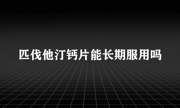 匹伐他汀钙片能长期服用吗