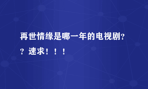 再世情缘是哪一年的电视剧？？速求！！！