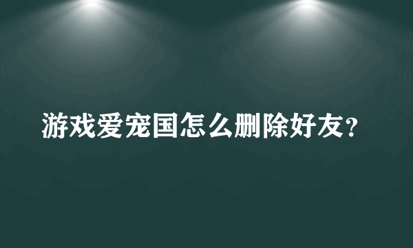 游戏爱宠国怎么删除好友？