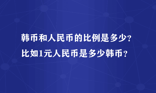 韩币和人民币的比例是多少？比如1元人民币是多少韩币？