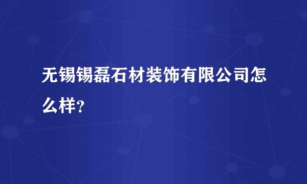 无锡锡磊石材装饰有限公司怎么样？