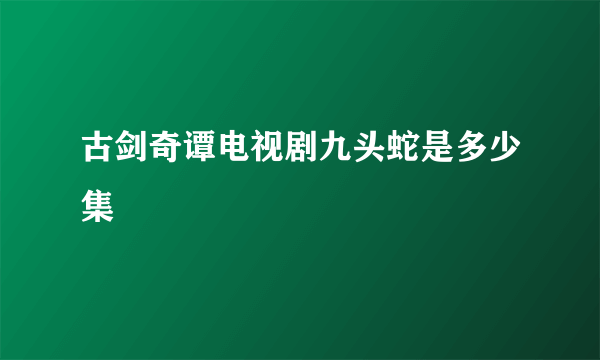 古剑奇谭电视剧九头蛇是多少集