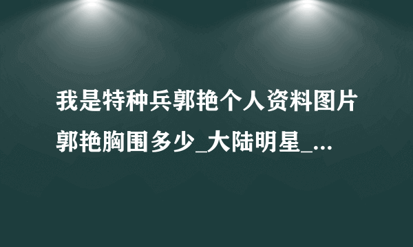 我是特种兵郭艳个人资料图片郭艳胸围多少_大陆明星_【飞外网】