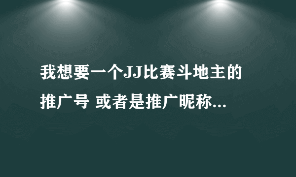 我想要一个JJ比赛斗地主的 推广号 或者是推广昵称，谁有吗？