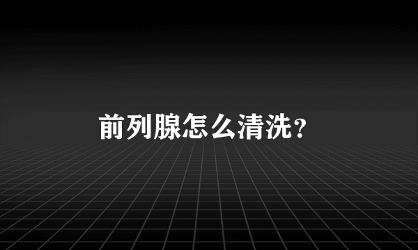 前列腺怎么清洗？