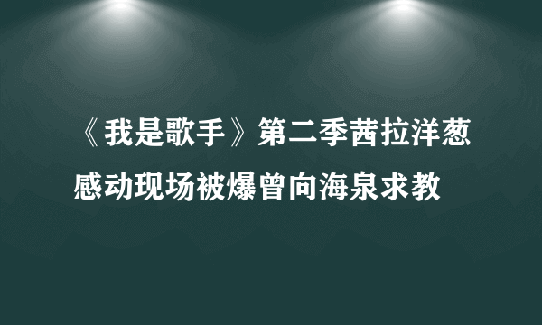 《我是歌手》第二季茜拉洋葱感动现场被爆曾向海泉求教