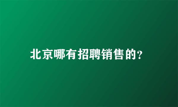 北京哪有招聘销售的？