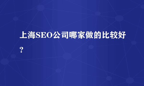 上海SEO公司哪家做的比较好？