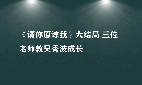 《请你原谅我》大结局 三位老师教吴秀波成长