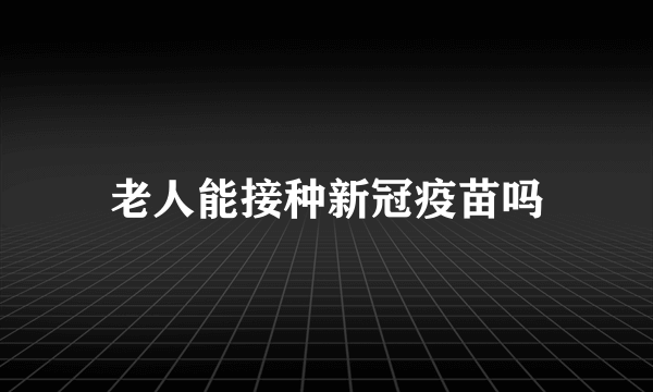 老人能接种新冠疫苗吗