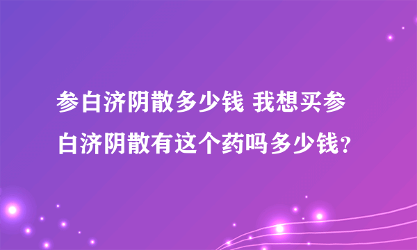 参白济阴散多少钱 我想买参白济阴散有这个药吗多少钱？