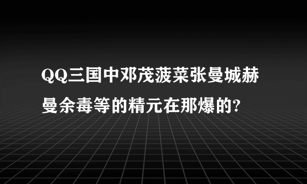 QQ三国中邓茂菠菜张曼城赫曼余毒等的精元在那爆的?