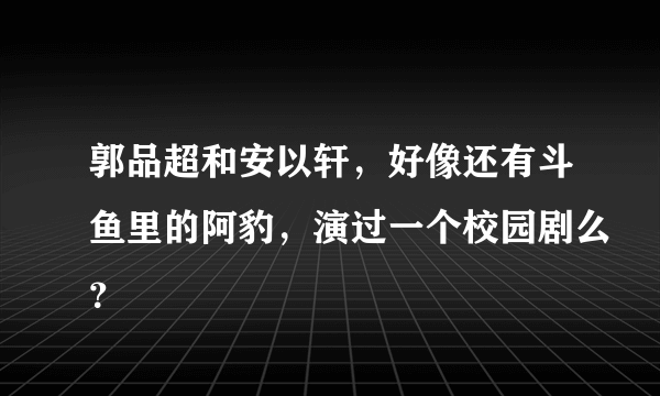 郭品超和安以轩，好像还有斗鱼里的阿豹，演过一个校园剧么？