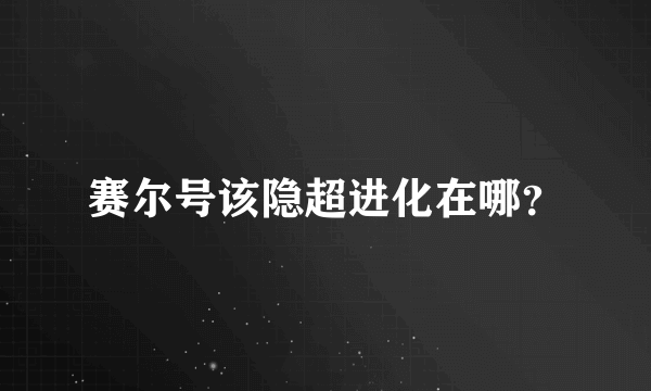 赛尔号该隐超进化在哪？