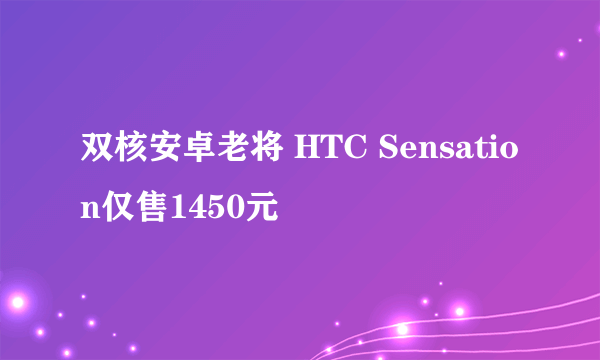 双核安卓老将 HTC Sensation仅售1450元