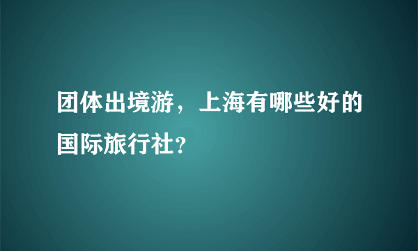 团体出境游，上海有哪些好的国际旅行社？