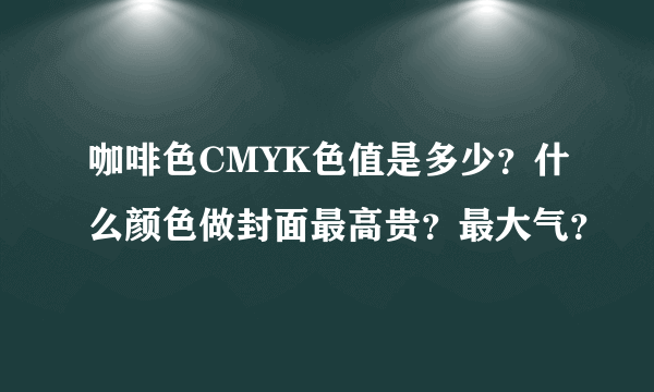 咖啡色CMYK色值是多少？什么颜色做封面最高贵？最大气？