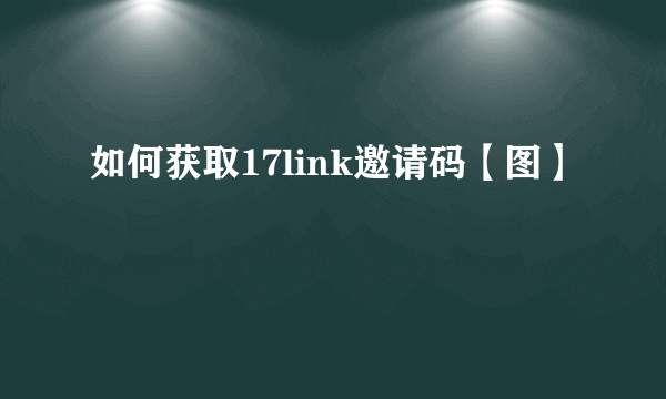 如何获取17link邀请码【图】