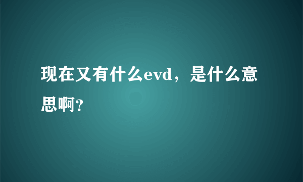 现在又有什么evd，是什么意思啊？