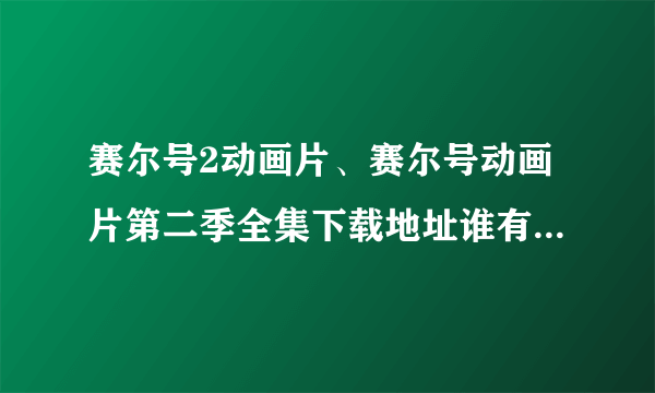 赛尔号2动画片、赛尔号动画片第二季全集下载地址谁有给个，家里宝宝要看，谢谢了