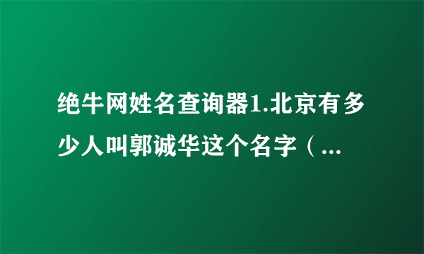 绝牛网姓名查询器1.北京有多少人叫郭诚华这个名字（男的）？2.北京有多少人叫郭华这个名字（男的）